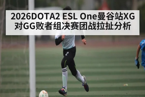 2026DOTA2 ESL One曼谷站XG对GG败者组决赛团战拉扯分析