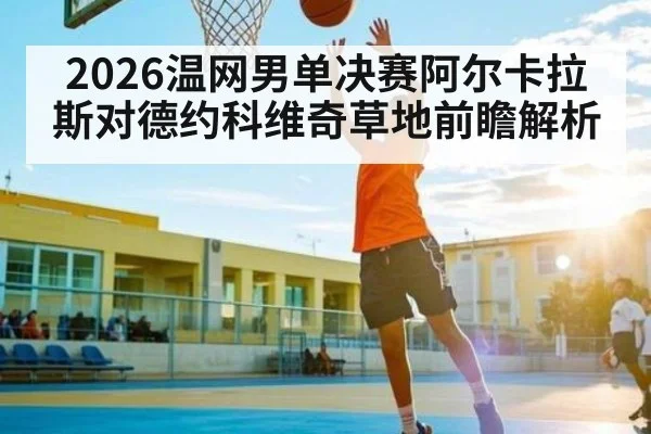 2026温网男单决赛阿尔卡拉斯对德约科维奇草地前瞻解析